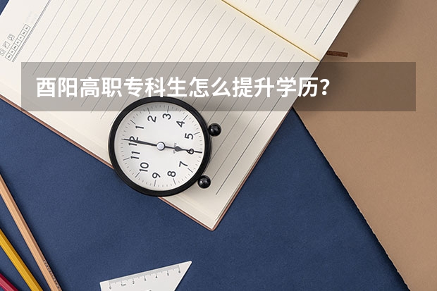 酉阳高职专科生怎么提升学历？