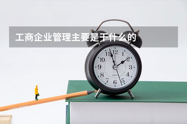 工商企业管理主要是干什么的