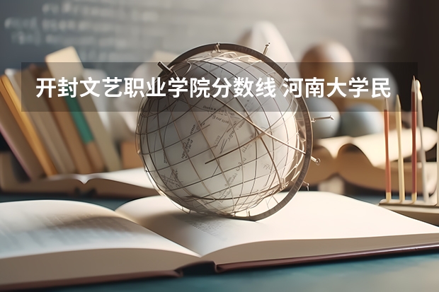 开封文艺职业学院分数线 河南大学民生学院报考政策解读
