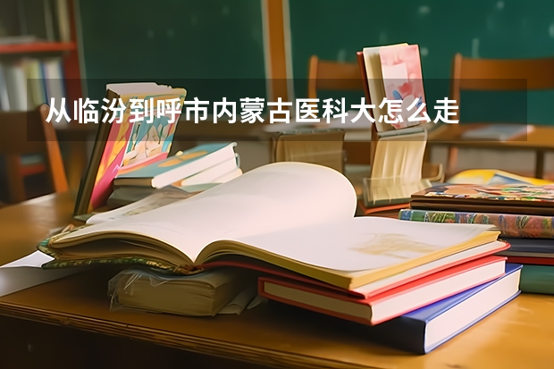 从临汾到呼市内蒙古医科大怎么走