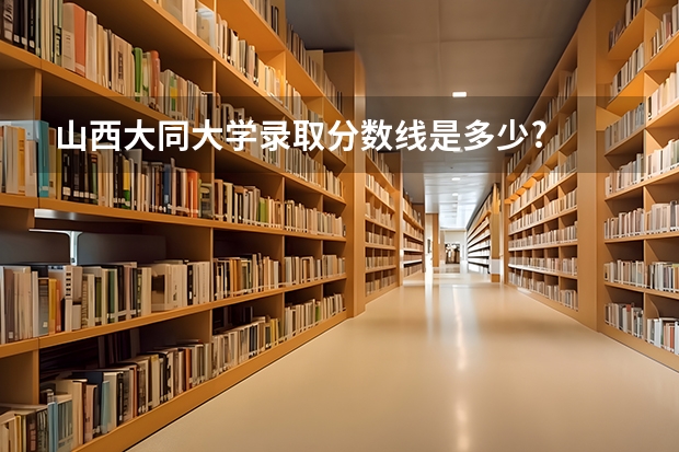 山西大同大学录取分数线是多少?