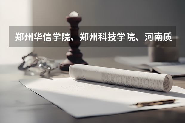 郑州华信学院、郑州科技学院、河南质量工程职业学院哪个好?