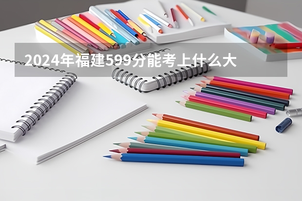 2024年福建599分能考上什么大学？
