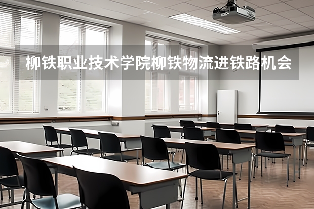 柳铁职业技术学院柳铁物流进铁路机会大吗,武汉自驾柳州旅游攻略