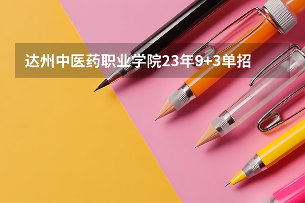 达州中医药职业学院23年9+3单招分数线 四川达州职业学校单招分数线