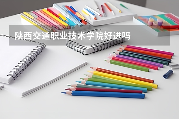 陕西交通职业技术学院好进吗