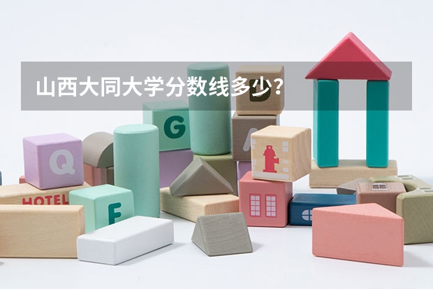 山西大同大学分数线多少？