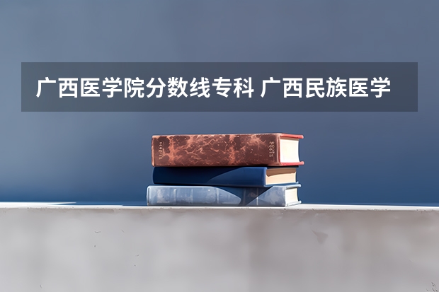 广西医学院分数线专科 广西民族医学院专科录取分数线
