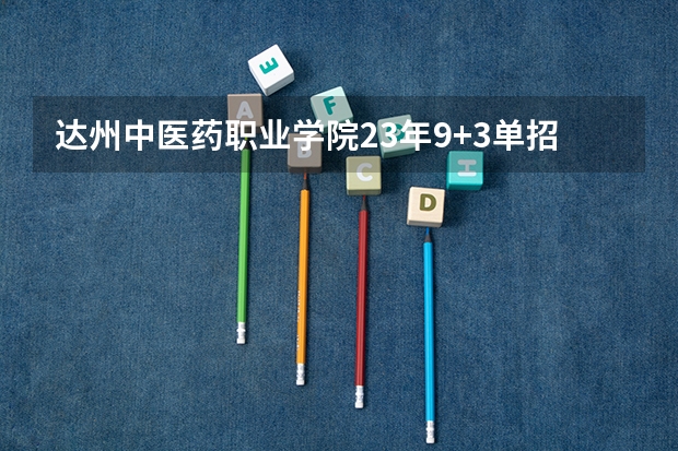 达州中医药职业学院23年9+3单招分数线 达州中医药职业学院单招分数线