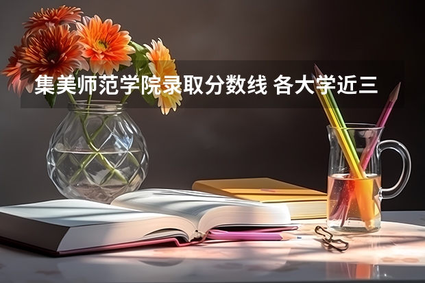 集美师范学院录取分数线 各大学近三年在广西录取的分数线