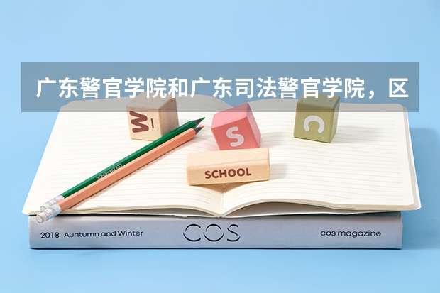 广东警官学院和广东司法警官学院，区别在哪里毕业后有什么优势