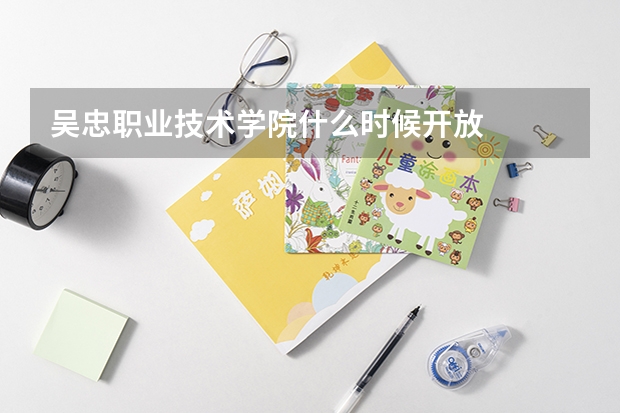吴忠职业技术学院什么时候开放