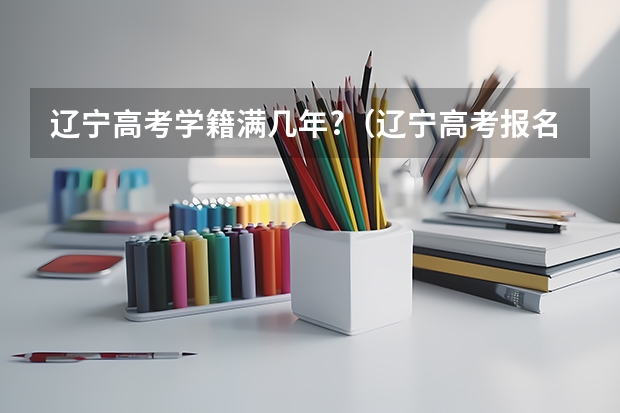辽宁高考学籍满几年?（辽宁高考报名条件）