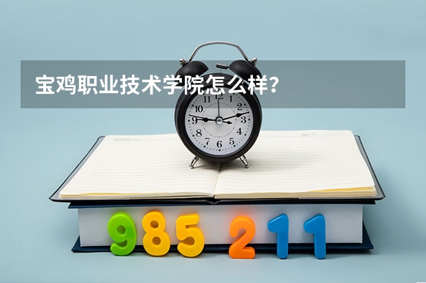 宝鸡职业技术学院怎么样?