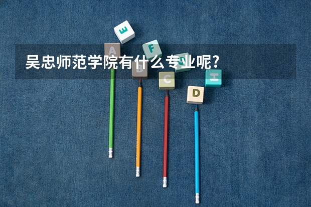 吴忠师范学院有什么专业呢?