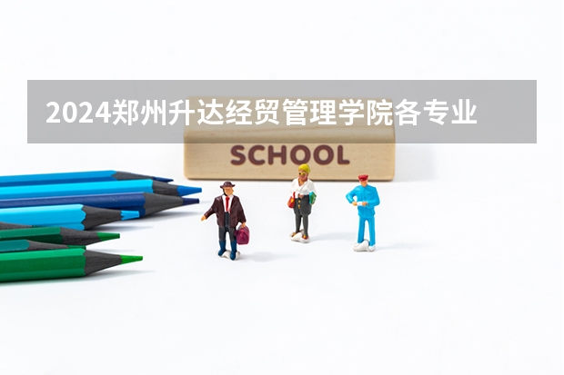 2024郑州升达经贸管理学院各专业录取分数线(郑州升达经贸管理学院是本科还是专科)