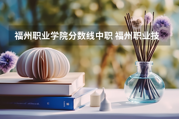 福州职业学院分数线中职 福州职业技术学院录取分数线？