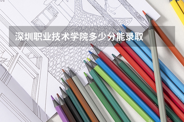 深圳职业技术学院多少分能录取