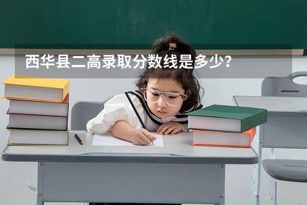 西华县二高录取分数线是多少？