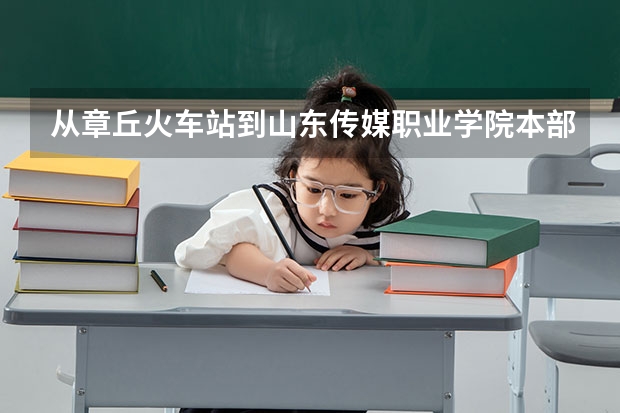 从章丘火车站到山东传媒职业学院本部怎么走