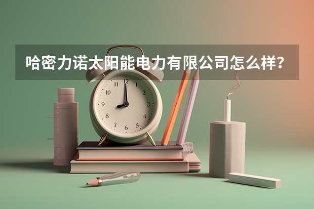 哈密力诺太阳能电力有限公司怎么样？