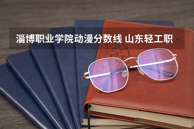 淄博职业学院动漫分数线 山东轻工职业学院是公办还是民办
