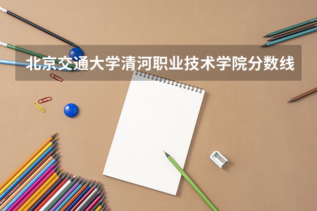 北京交通大学清河职业技术学院分数线 北京交通大学函授分数线