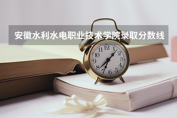 安徽水利水电职业技术学院录取分数线 福建水利电力职业技术学院分数线