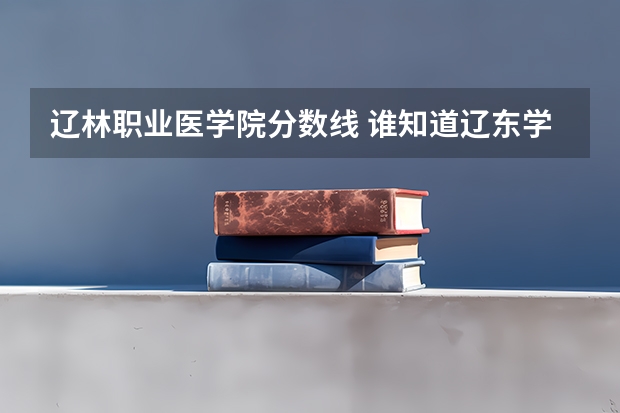 辽林职业医学院分数线 谁知道辽东学院的具体情况?关于往年及分数线,招生人数等信息,越详细越好!