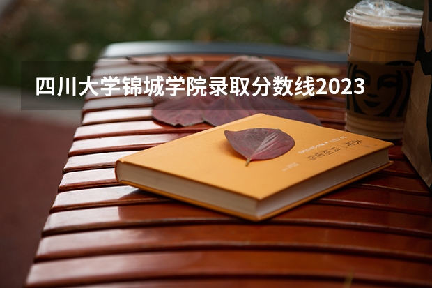 四川大学锦城学院录取分数线2023 锦城学院专科分数线