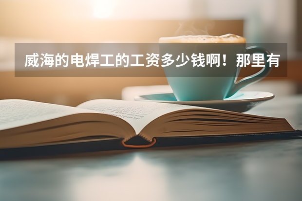 威海的电焊工的工资多少钱啊!那里有造船厂啊!