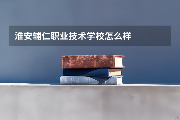 淮安辅仁职业技术学校怎么样