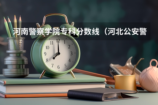 河南警察学院专科分数线（河北公安警察学院分数线）