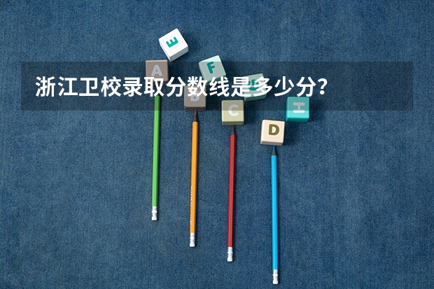 浙江卫校录取分数线是多少分？