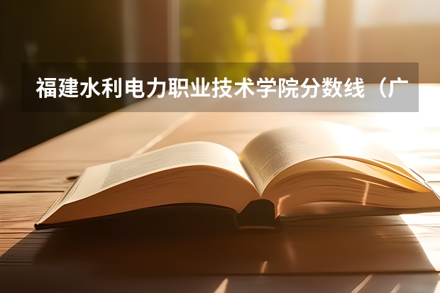 福建水利电力职业技术学院分数线（广东水利电力技术学院分数线）