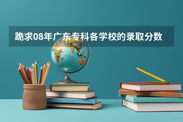 跪求08年广东专科各学校的录取分数线 网友：广东最好的15所专科院校