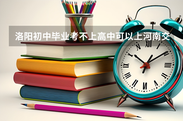 洛阳初中毕业考不上高中可以上河南交通职业学院吗
