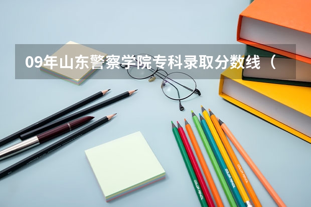 09年山东警察学院专科录取分数线（郑州警察学院专科分数线）