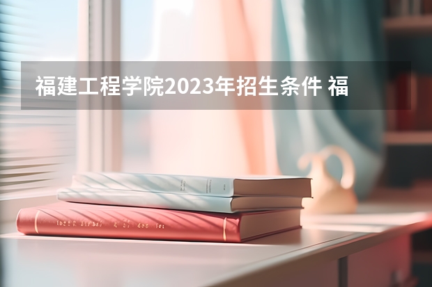 福建工程学院2023年招生条件 福建工程学院录取分数线是多少