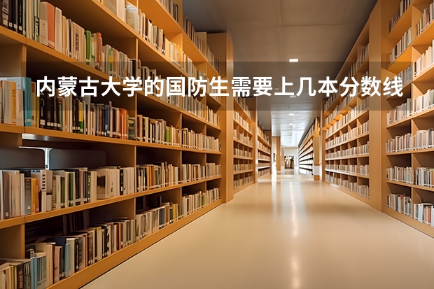 内蒙古大学的国防生需要上几本分数线，有什么专业，