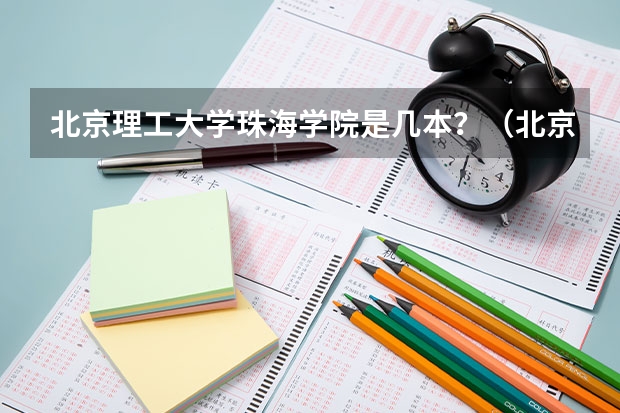 北京理工大学珠海学院是几本？（北京理工大学珠海学院是几本？）