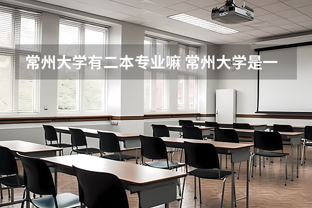 常州大学有二本专业嘛 常州大学是一本还是二本