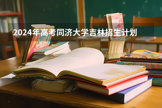 2024年高考同济大学吉林招生计划（招生人数多少）