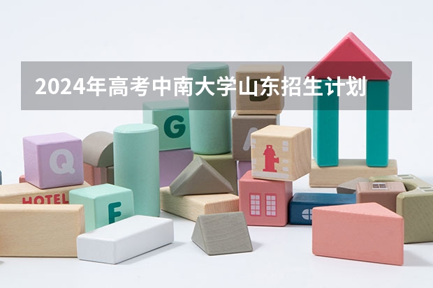 2024年高考中南大学山东招生计划（招生人数多少）