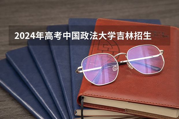 2024年高考中国政法大学吉林招生计划（招生人数多少）