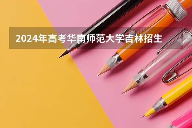 2024年高考华南师范大学吉林招生计划（招生人数多少）