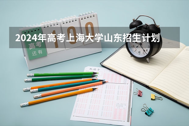 2024年高考上海大学山东招生计划（招生人数多少）