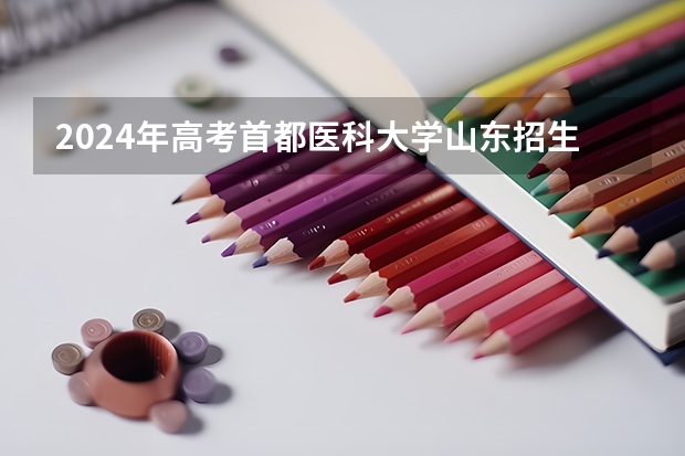 2024年高考首都医科大学山东招生计划（招生人数多少）