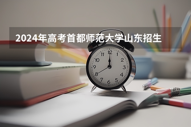 2024年高考首都师范大学山东招生计划（招生人数多少）