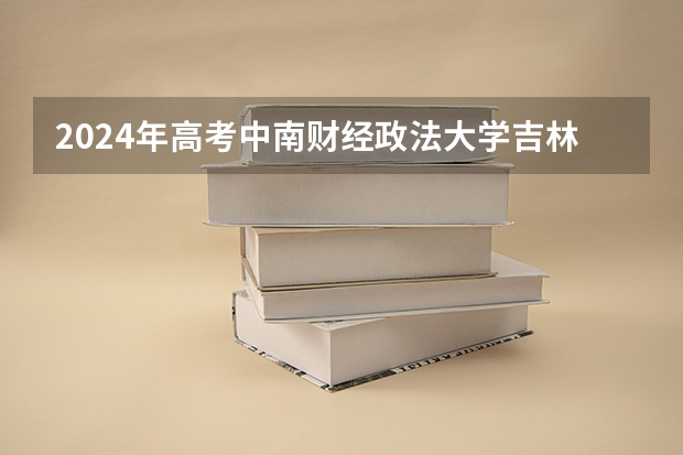 2024年高考中南财经政法大学吉林招生计划（招生人数多少）